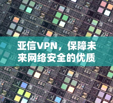 亚信VPN，保障未来网络安全的优质选择
