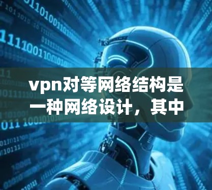vpn对等网络结构是一种网络设计，其中每个节点独立工作，不受到其他节点的影响，通过虚拟专用网络（VPN）连接到中心服务器。以下是该结构的详细分析