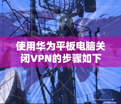 使用华为平板电脑关闭VPN的步骤如下 使用华为平板电脑关闭VPN的步骤如下