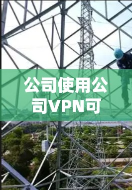 公司使用公司VPN可能会受到内部监控和审查的影响，可能会被调查和处罚。以下是对此问题的详细分析