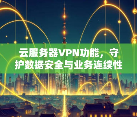 云服务器VPN功能,守护数据安全与业务连续性 云服务器VPN功能,守护数据安全与业务连续性