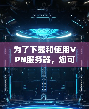 为了下载和使用VPN服务器，您可以按照以下步骤进行