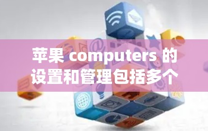 苹果 computers 的设置和管理包括多个步骤，其中可能涉及苹果电脑的网络连接。以下是解决苹果电脑如何管理苹果设备及管理苹果电脑的指南
