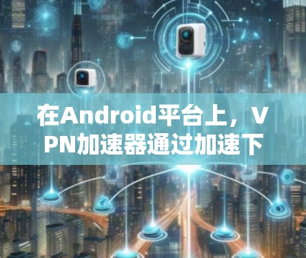 在Android平台上,VPN加速器通过加速下载VPN流量,提升用户的下载速度和用户体验。以下是对在Android上常用的VPN加速器的详细介绍 在Android平台上,VPN加速器通过加速下载VPN流量,提升用户的下载速度和用户体验。以下是对在Android上常用的VPN加速器的详细介绍