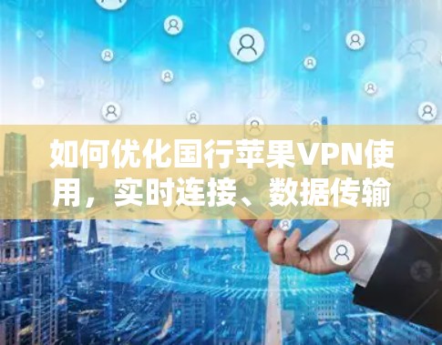 如何优化国行苹果VPN使用,实时连接、数据传输优化与安全设置 如何优化国行苹果VPN使用,实时连接、数据传输优化与安全设置
