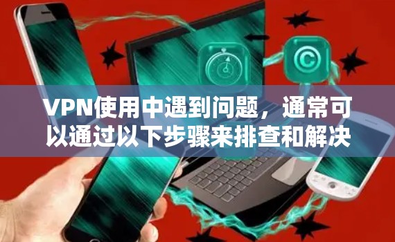 VPN使用中遇到问题,通常可以通过以下步骤来排查和解决 VPN使用中遇到问题,通常可以通过以下步骤来排查和解决