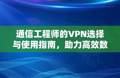通信工程师的VPN选择与使用指南,助力高效数据传输与安全保障 通信工程师的VPN选择与使用指南,助力高效数据传输与安全保障