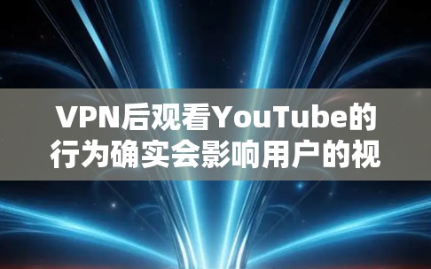 VPN后观看YouTube的行为确实会影响用户的视野和生活，以下是对这一现象的详细分析
