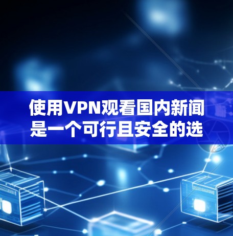 使用VPN观看国内新闻是一个可行且安全的选择，以下是一步步的建议和步骤