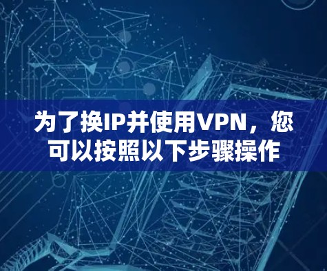 为了换IP并使用VPN,您可以按照以下步骤操作 为了换IP并使用VPN,您可以按照以下步骤操作