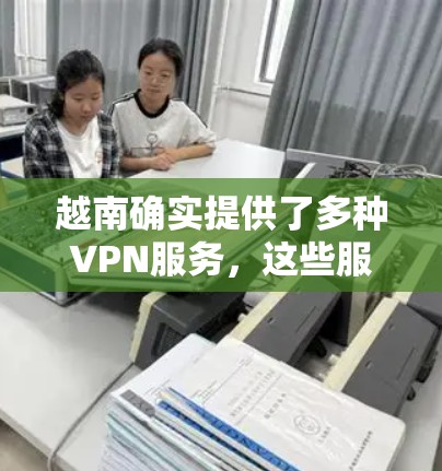 越南确实提供了多种VPN服务,这些服务通常通过第三方提供商(如VNet、VLCNet、NetVar等)提供。以下是几种主要的越南VPN服务和如何连接 越南确实提供了多种VPN服务,这些服务通常通过第三方提供商(如VNet、VLCNet、NetVar等)提供。以下是几种主要的越南VPN服务和如何连接