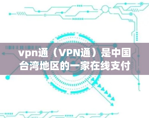 vpn通（VPN通）是中国台湾地区的一家在线支付平台，主要面向台湾地区用户提供支付服务。然而，根据公开信息，目前vpn通尚未正式推出功能，因此无法提供具体信息。以下是一些可能的原因和建议