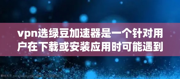 vpn选绿豆加速器是一个针对用户在下载或安装应用时可能遇到的问题，提供一些加速或优化的工具，帮助用户提高下载速度和安装效率。以下是对该工具的详细介绍
