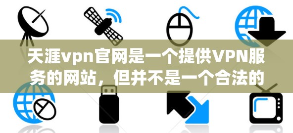 天涯vpn官网是一个提供VPN服务的网站,但并不是一个合法的官方网站。为了确保网络安全和遵守法律法规,建议以下步骤 天涯vpn官网是一个提供VPN服务的网站,但并不是一个合法的官方网站。为了确保网络安全和遵守法律法规,建议以下步骤