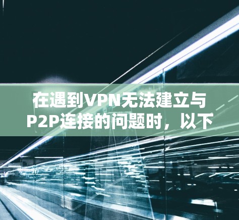 在遇到VPN无法建立与P2P连接的问题时，以下是一些步骤和建议，帮助你解决问题