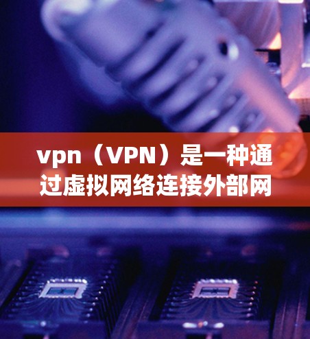 vpn（VPN）是一种通过虚拟网络连接外部网络的技术，通常用于加密数据传输，防止未经授权的访问。然而，VPN并不能完全避免监控。以下是详细的分析