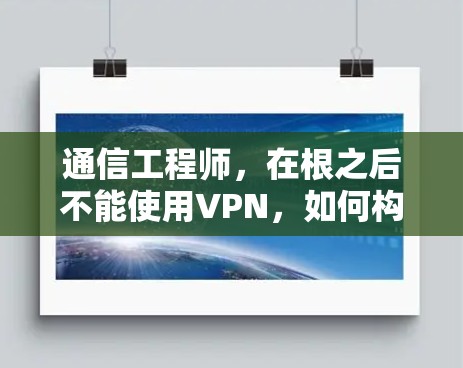 通信工程师,在根之后不能使用VPN,如何构建高效、安全的网络环境 通信工程师,在根之后不能使用VPN,如何构建高效、安全的网络环境