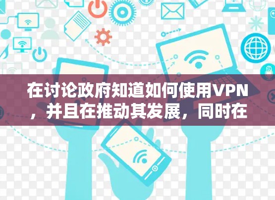 在讨论政府知道如何使用VPN，并且在推动其发展，同时在监管范围内限制其使用时，我们可以从多个角度进行分析