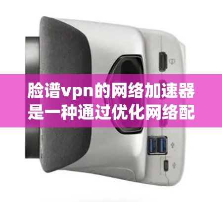 脸谱vpn的网络加速器是一种通过优化网络配置和缓存机制来提升网络性能的工具。以下是对该工具的详细分析和推荐