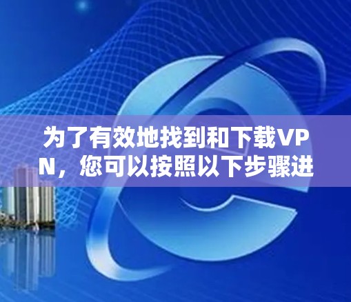 为了有效地找到和下载VPN，您可以按照以下步骤进行