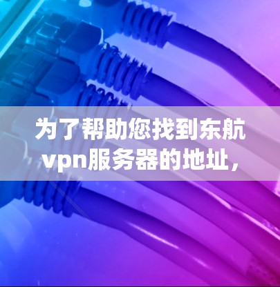 为了帮助您找到东航vpn服务器的地址，您可以按照以下步骤进行