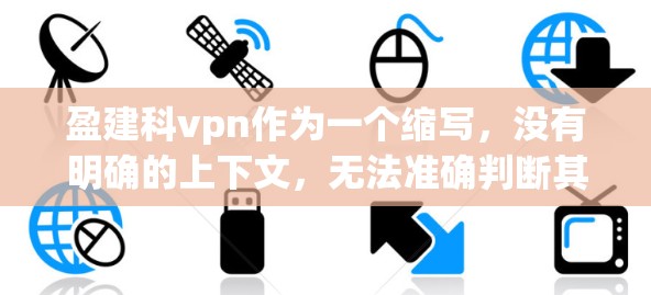 盈建科vpn作为一个缩写，没有明确的上下文，无法准确判断其含义和用途。以下是一些可能的解释和使用提示，供您参考
