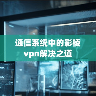 通信系统中的影棱vpn解决之道 通信系统中的影棱vpn解决之道