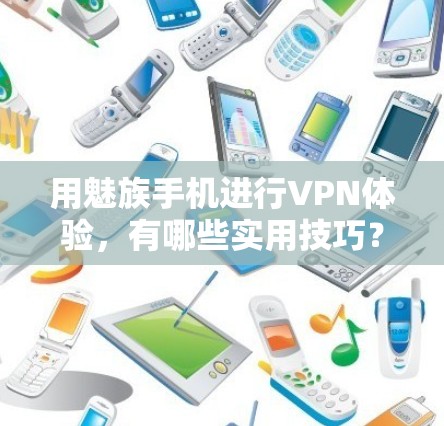 用魅族手机进行VPN体验，有哪些实用技巧？