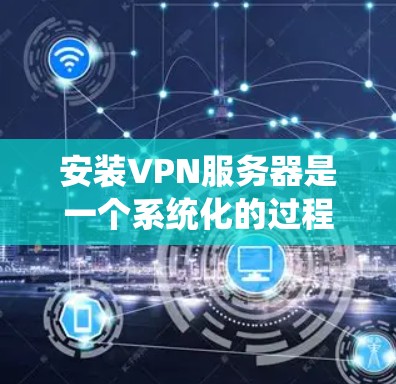 安装VPN服务器是一个系统化的过程，涉及多个步骤和考虑因素。以下是一个详细的指南，帮助您顺利进行安装和使用