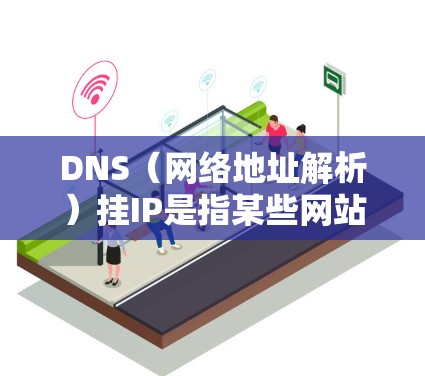 DNS（网络地址解析）挂IP是指某些网站的IP地址无法被DNS解析，导致访问时出现错误。如果你在玩我的世界时遇到了DNS挂IP的问题，通常有两种可能