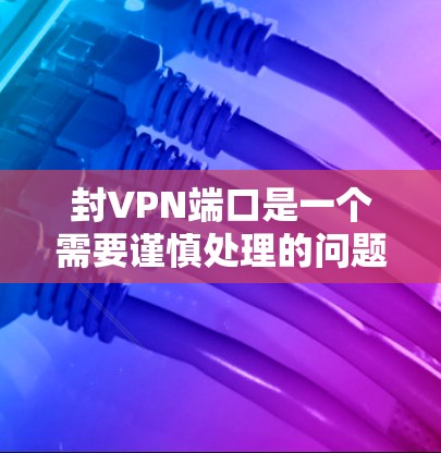封VPN端口是一个需要谨慎处理的问题，以下是一些步骤和建议