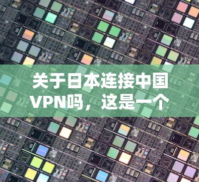 关于日本连接中国VPN吗，这是一个涉及多个复杂因素的问题，需要从多个角度进行分析和探讨。以下是逐步的解释和结论