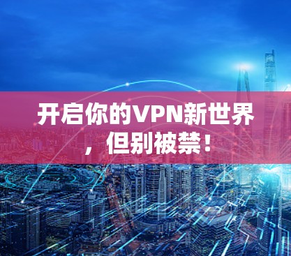 开启你的VPN新世界,但别被禁! 开启你的VPN新世界,但别被禁!