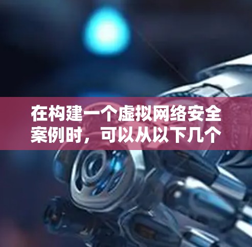 在构建一个虚拟网络安全案例时,可以从以下几个步骤进行 在构建一个虚拟网络安全案例时,可以从以下几个步骤进行