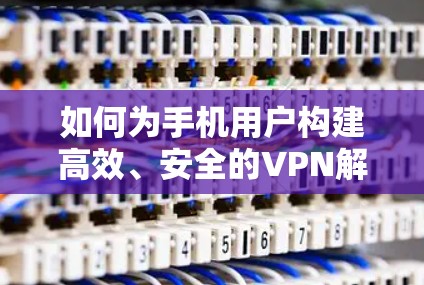 如何为手机用户构建高效、安全的VPN解决方案
