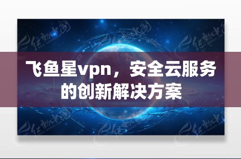 飞鱼星vpn，安全云服务的创新解决方案