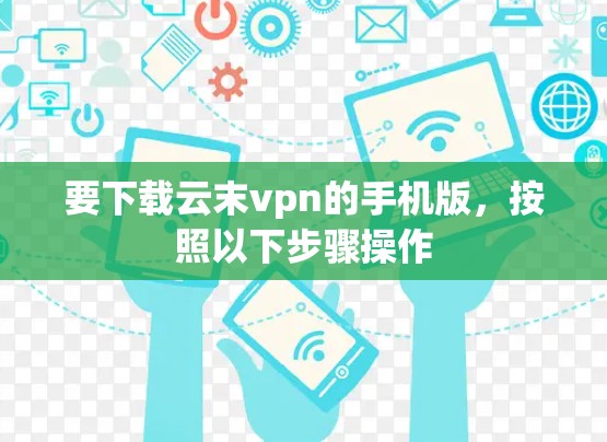 要下载云末vpn的手机版,按照以下步骤操作 要下载云末vpn的手机版,按照以下步骤操作