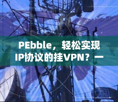 PEbble,轻松实现IP协议的挂VPN?一文搞定! PEbble,轻松实现IP协议的挂VPN?一文搞定!