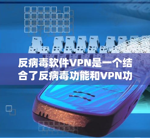 反病毒软件VPN是一个结合了反病毒功能和VPN功能的专业软件系统，旨在提供安全、高效的数据传输和访问。以下是对该系统的主要功能和使用步骤的详细总结