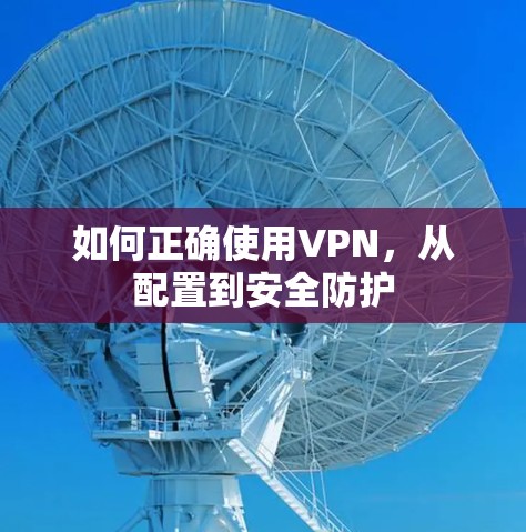 如何正确使用VPN,从配置到安全防护 如何正确使用VPN,从配置到安全防护