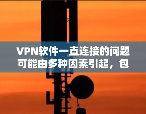 VPN软件一直连接的问题可能由多种因素引起，包括网络环境、服务器稳定性、软件漏洞、配置问题等。以下是逐步检查和解决问题的建议