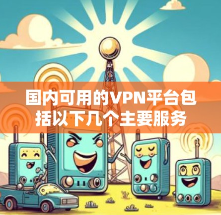 国内可用的VPN平台包括以下几个主要服务 国内可用的VPN平台包括以下几个主要服务