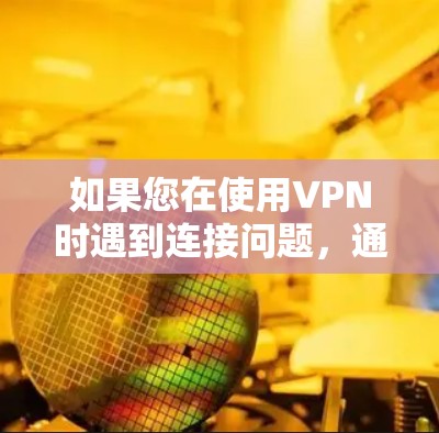 如果您在使用VPN时遇到连接问题，通常可以通过以下步骤排查和解决