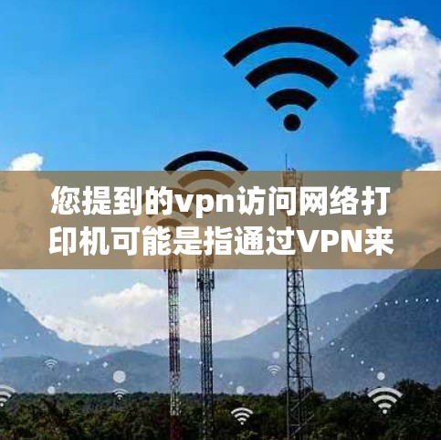您提到的vpn访问网络打印机可能是指通过VPN来访问某个网络打印机。网络打印机通常是指打印设备,用于打印文件或制作打印品。如果您需要访问或管理网络打印机,可以考虑以下方法 您提到的vpn访问网络打印机可能是指通过VPN来访问某个网络打印机。网络打印机通常是指打印设备,用于打印文件或制作打印品。如果您需要访问或管理网络打印机,可以考虑以下方法