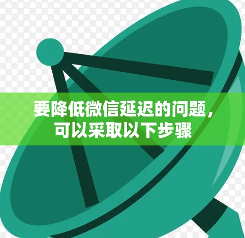 要降低微信延迟的问题,可以采取以下步骤 要降低微信延迟的问题,可以采取以下步骤