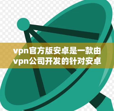 vpn官方版安卓是一款由vpn公司开发的针对安卓设备的虚拟世界游戏，结合了虚拟世界、虚拟社交、虚拟养成和主题选择等多个元素。以下是关于游戏的详细介绍