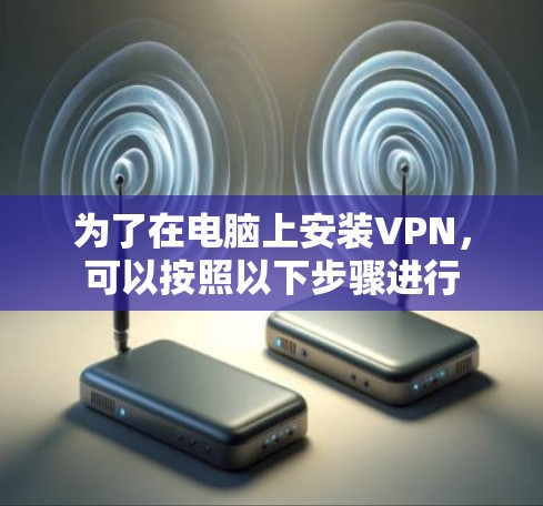 为了在电脑上安装VPN,可以按照以下步骤进行 为了在电脑上安装VPN,可以按照以下步骤进行