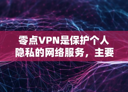 零点VPN是保护个人隐私的网络服务，主要功能包括数据加密、设备安全和远程监控。以下是使用零点VPN的步骤指南
