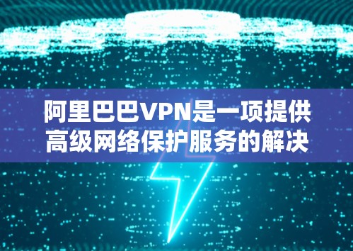 阿里巴巴VPN是一项提供高级网络保护服务的解决方案,专为企业用户和机构提供,旨在保障数据安全和网络隐私。以下是关于阿里巴巴VPN的详细介绍 阿里巴巴VPN是一项提供高级网络保护服务的解决方案,专为企业用户和机构提供,旨在保障数据安全和网络隐私。以下是关于阿里巴巴VPN的详细介绍