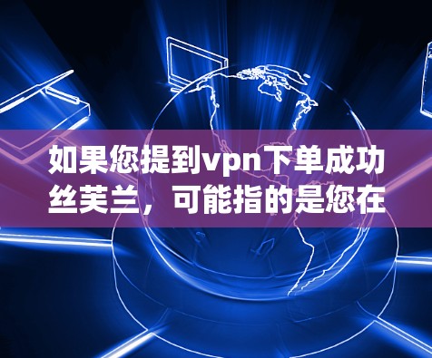 如果您提到vpn下单成功丝芙兰，可能指的是您在使用某个VPN服务时，成功完成了某种操作或访问了某个网站。以下是一些可能的解释和步骤